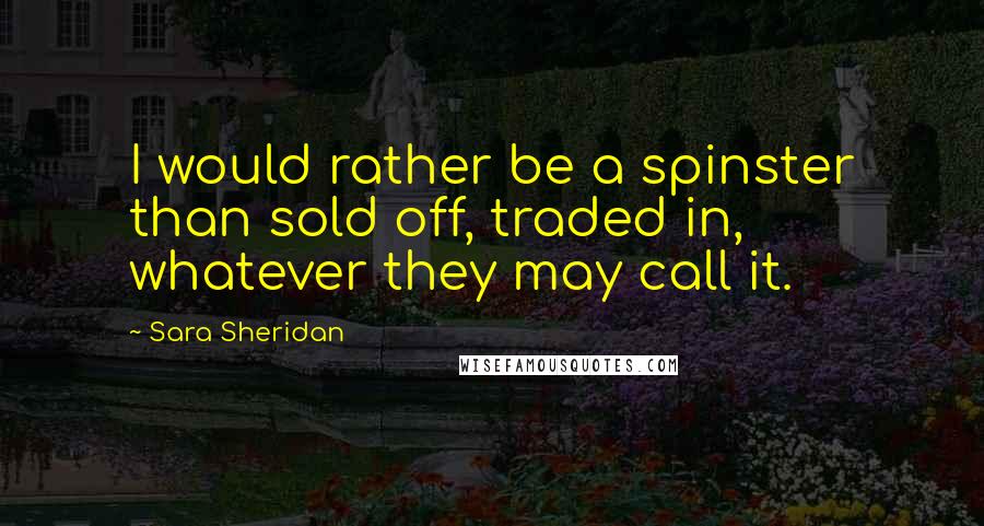 Sara Sheridan Quotes: I would rather be a spinster than sold off, traded in, whatever they may call it.