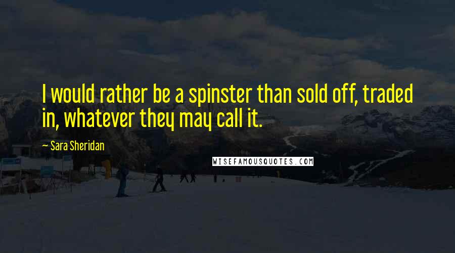 Sara Sheridan Quotes: I would rather be a spinster than sold off, traded in, whatever they may call it.