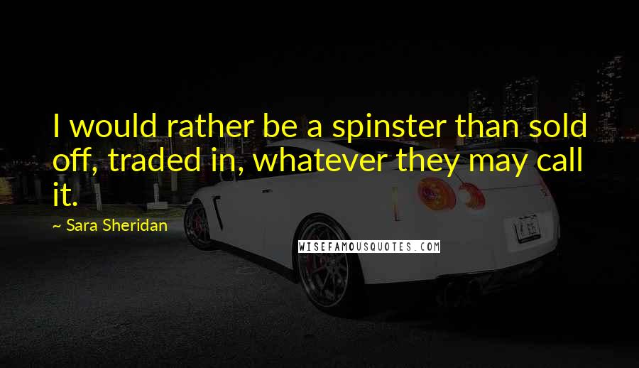 Sara Sheridan Quotes: I would rather be a spinster than sold off, traded in, whatever they may call it.