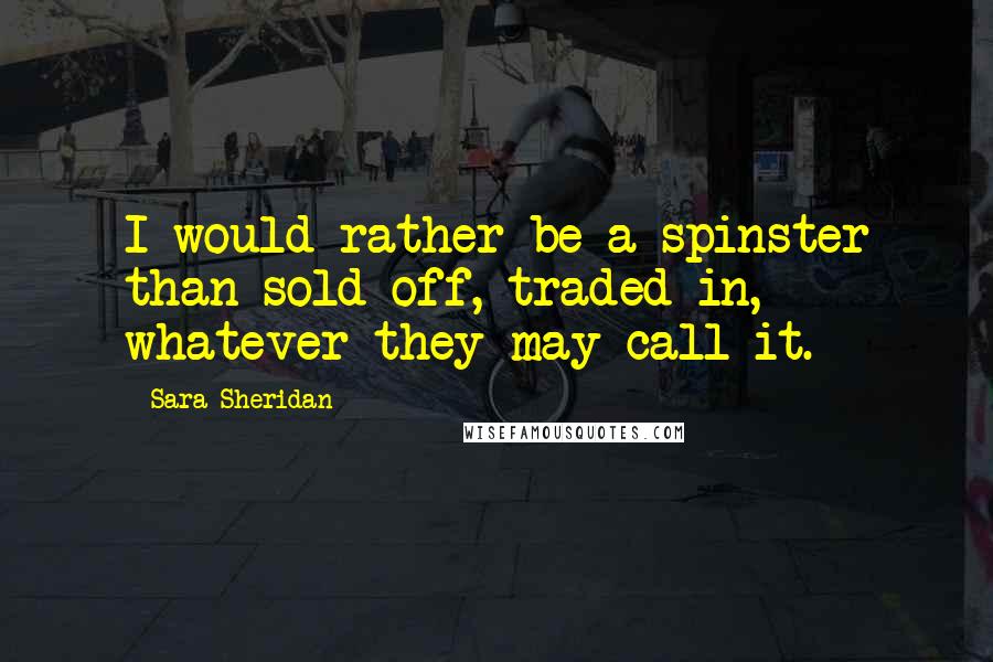 Sara Sheridan Quotes: I would rather be a spinster than sold off, traded in, whatever they may call it.