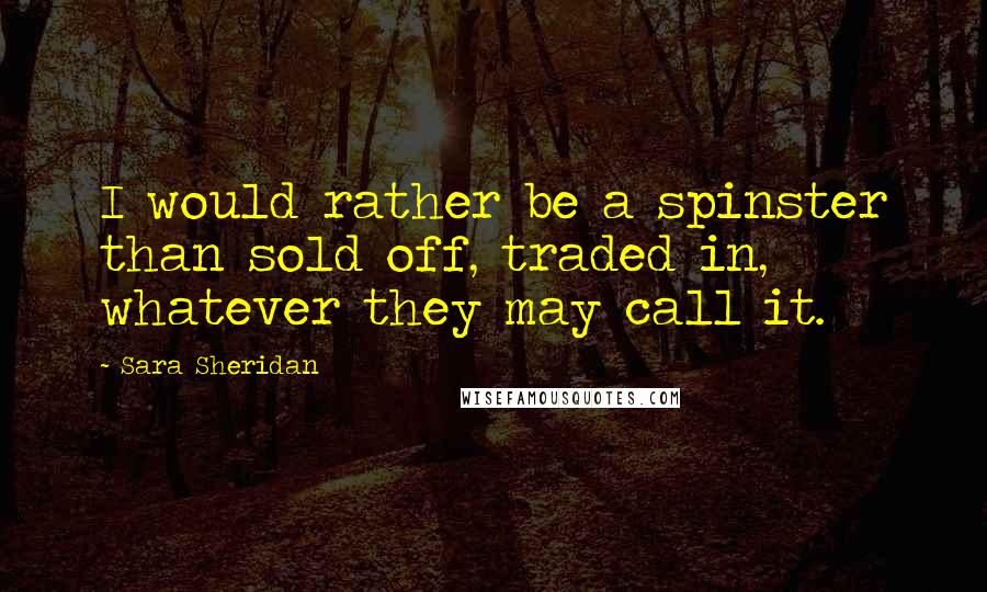 Sara Sheridan Quotes: I would rather be a spinster than sold off, traded in, whatever they may call it.