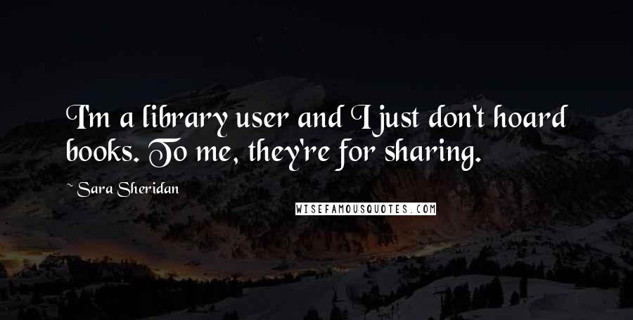 Sara Sheridan Quotes: I'm a library user and I just don't hoard books. To me, they're for sharing.