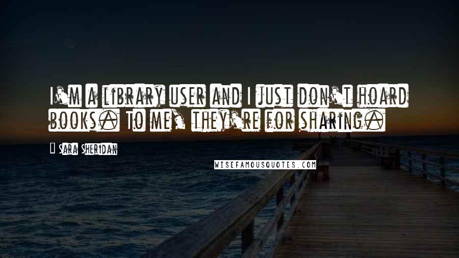 Sara Sheridan Quotes: I'm a library user and I just don't hoard books. To me, they're for sharing.