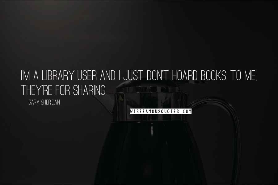 Sara Sheridan Quotes: I'm a library user and I just don't hoard books. To me, they're for sharing.