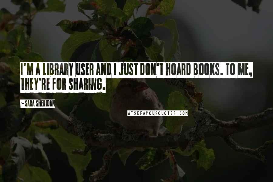 Sara Sheridan Quotes: I'm a library user and I just don't hoard books. To me, they're for sharing.