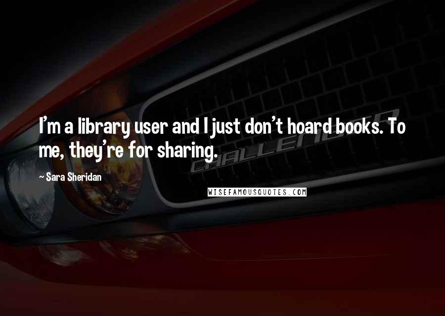 Sara Sheridan Quotes: I'm a library user and I just don't hoard books. To me, they're for sharing.
