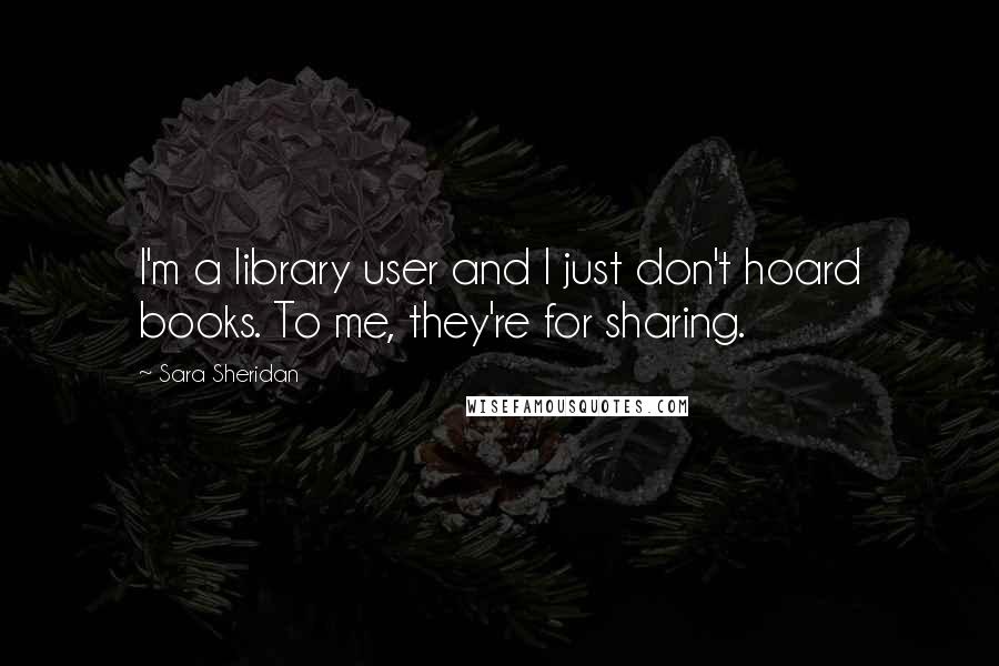 Sara Sheridan Quotes: I'm a library user and I just don't hoard books. To me, they're for sharing.