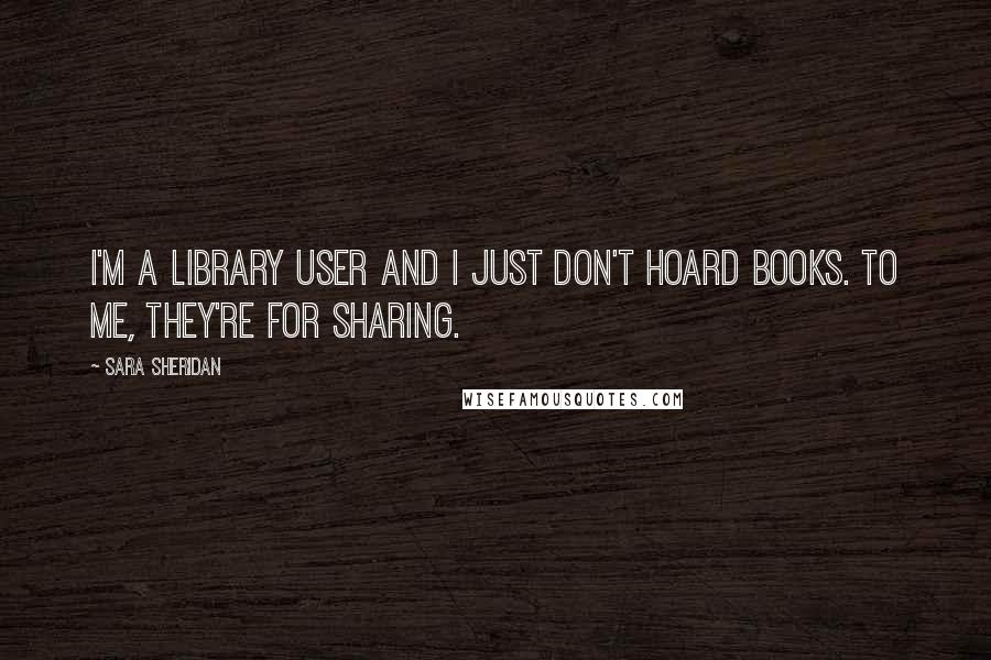 Sara Sheridan Quotes: I'm a library user and I just don't hoard books. To me, they're for sharing.