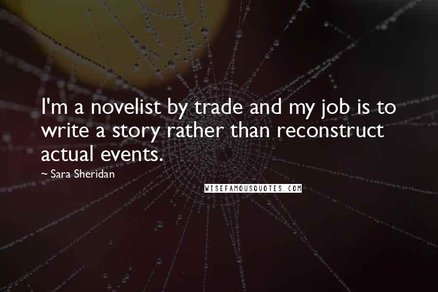 Sara Sheridan Quotes: I'm a novelist by trade and my job is to write a story rather than reconstruct actual events.