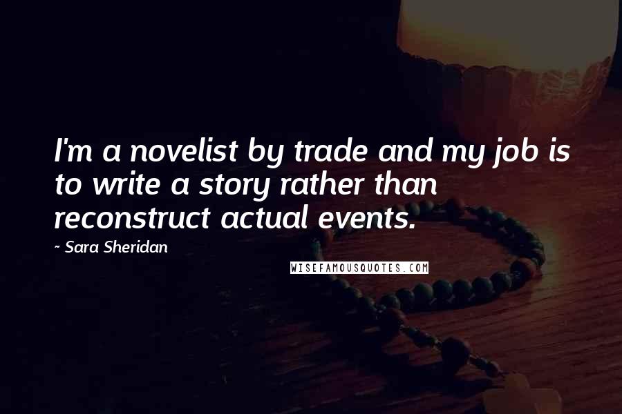 Sara Sheridan Quotes: I'm a novelist by trade and my job is to write a story rather than reconstruct actual events.