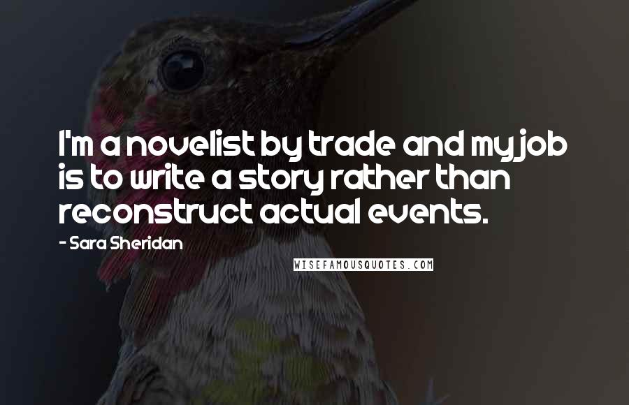 Sara Sheridan Quotes: I'm a novelist by trade and my job is to write a story rather than reconstruct actual events.