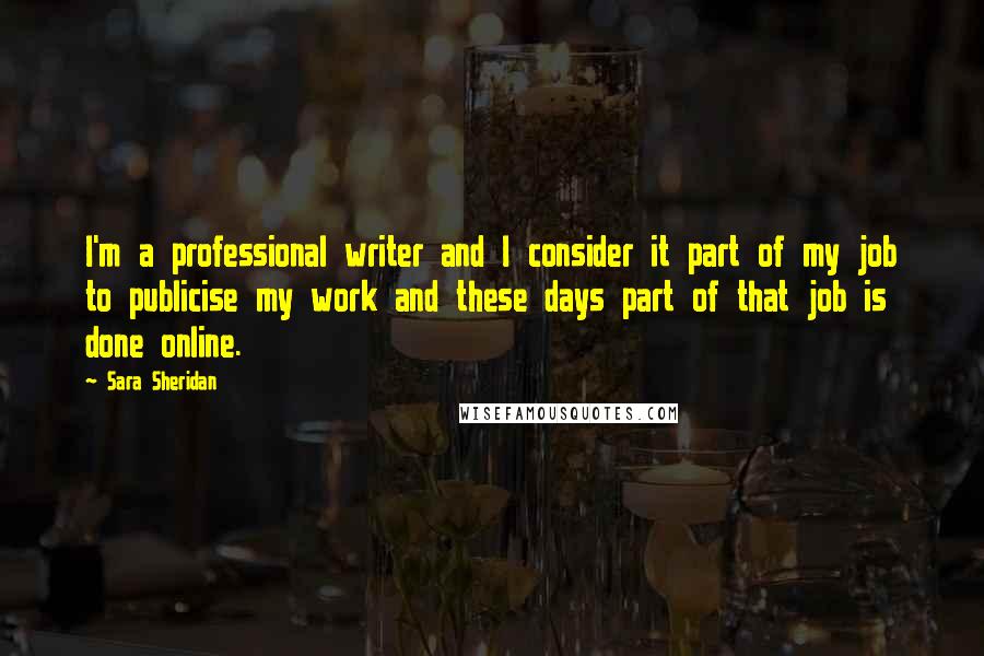 Sara Sheridan Quotes: I'm a professional writer and I consider it part of my job to publicise my work and these days part of that job is done online.