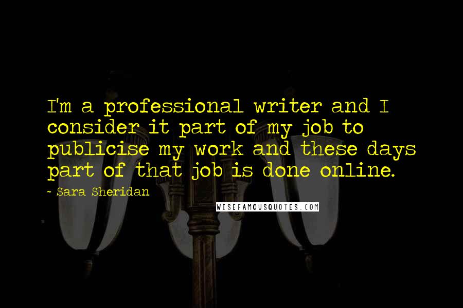 Sara Sheridan Quotes: I'm a professional writer and I consider it part of my job to publicise my work and these days part of that job is done online.