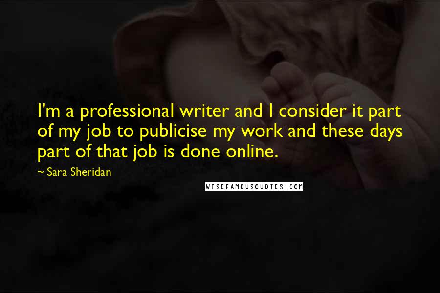 Sara Sheridan Quotes: I'm a professional writer and I consider it part of my job to publicise my work and these days part of that job is done online.