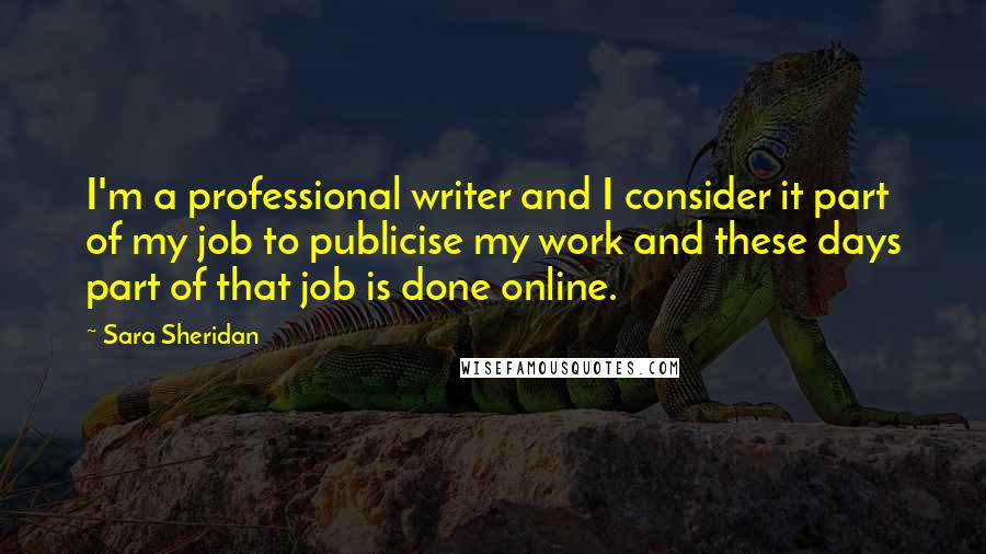 Sara Sheridan Quotes: I'm a professional writer and I consider it part of my job to publicise my work and these days part of that job is done online.