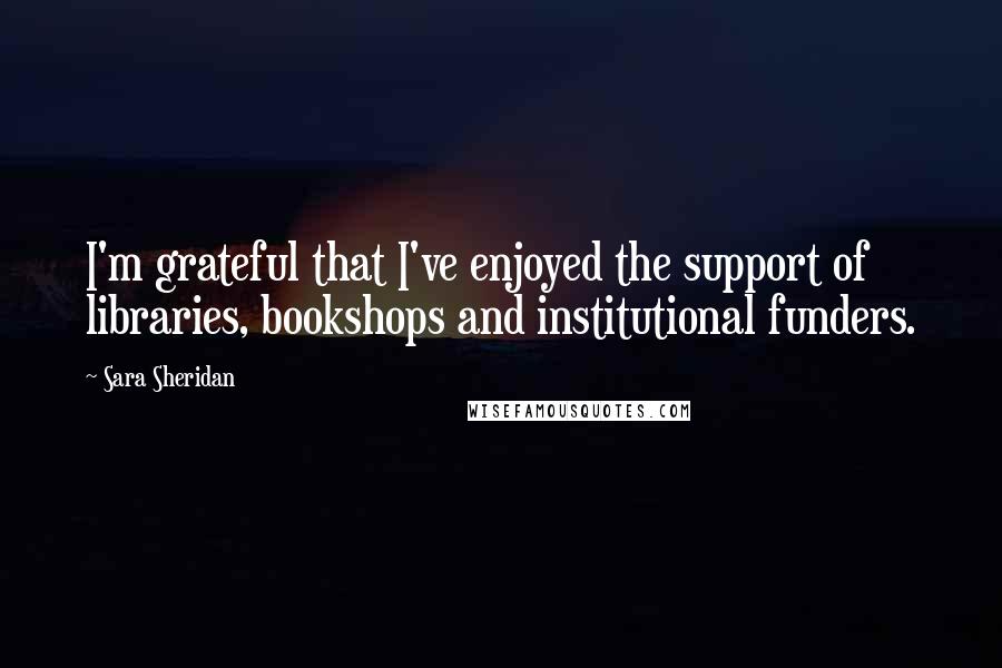 Sara Sheridan Quotes: I'm grateful that I've enjoyed the support of libraries, bookshops and institutional funders.