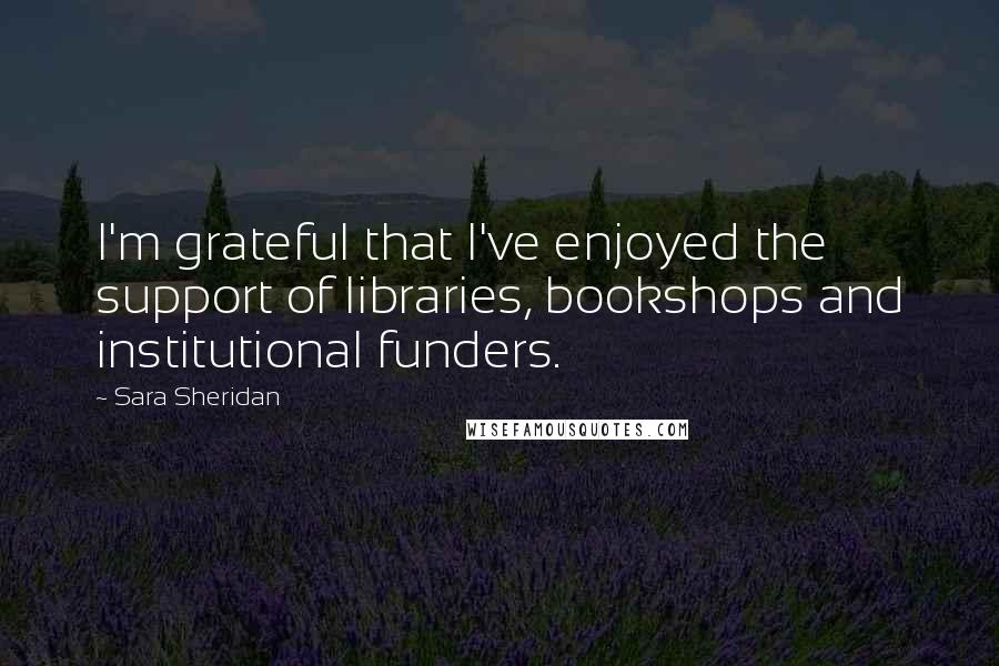 Sara Sheridan Quotes: I'm grateful that I've enjoyed the support of libraries, bookshops and institutional funders.