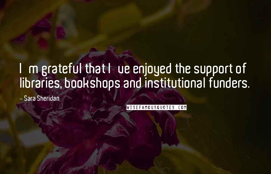 Sara Sheridan Quotes: I'm grateful that I've enjoyed the support of libraries, bookshops and institutional funders.