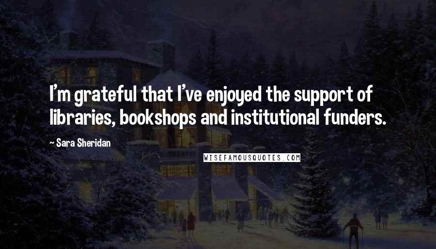 Sara Sheridan Quotes: I'm grateful that I've enjoyed the support of libraries, bookshops and institutional funders.