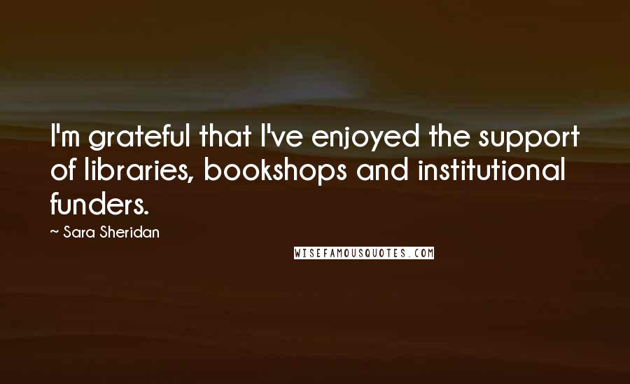 Sara Sheridan Quotes: I'm grateful that I've enjoyed the support of libraries, bookshops and institutional funders.