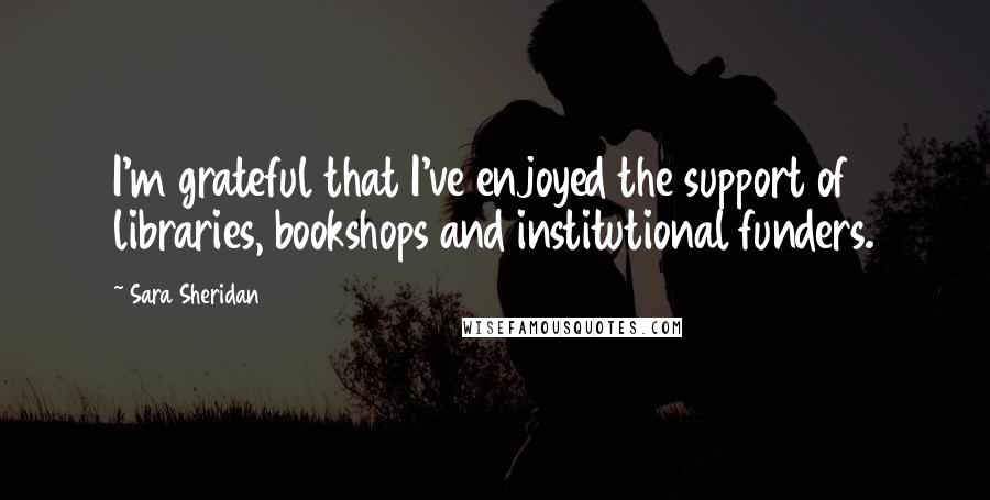 Sara Sheridan Quotes: I'm grateful that I've enjoyed the support of libraries, bookshops and institutional funders.