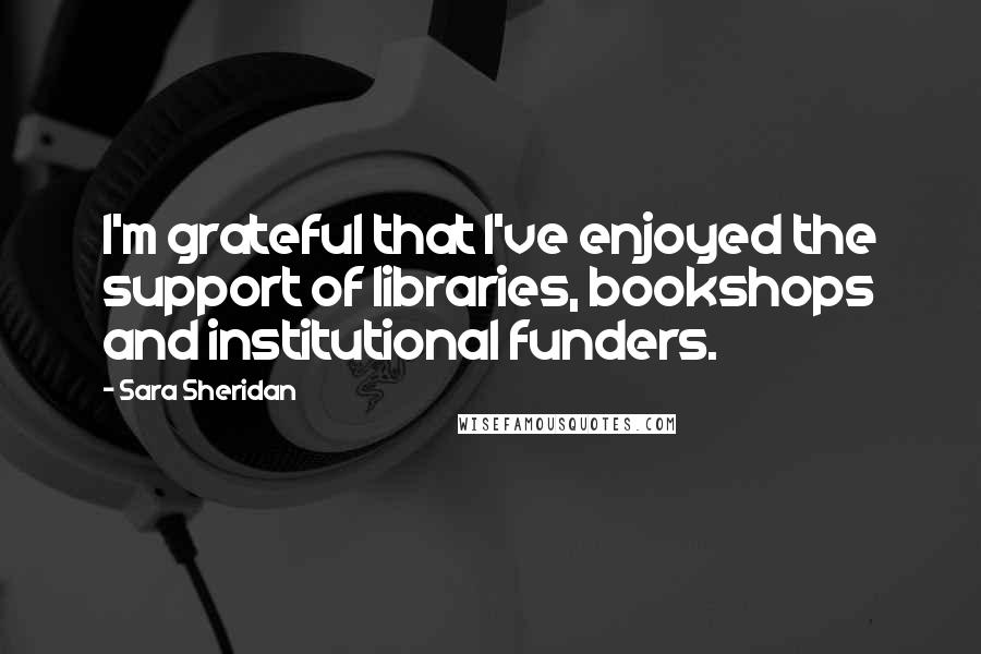 Sara Sheridan Quotes: I'm grateful that I've enjoyed the support of libraries, bookshops and institutional funders.