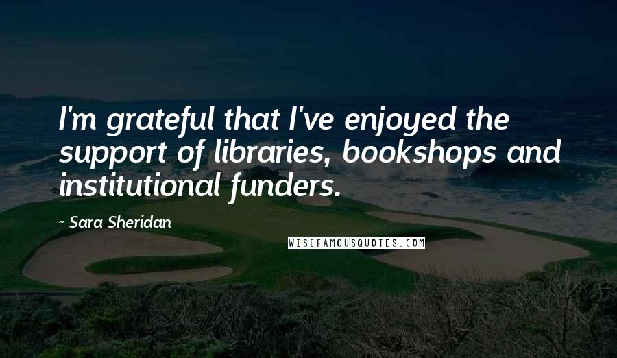 Sara Sheridan Quotes: I'm grateful that I've enjoyed the support of libraries, bookshops and institutional funders.