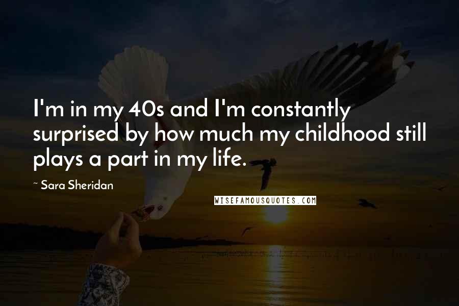 Sara Sheridan Quotes: I'm in my 40s and I'm constantly surprised by how much my childhood still plays a part in my life.