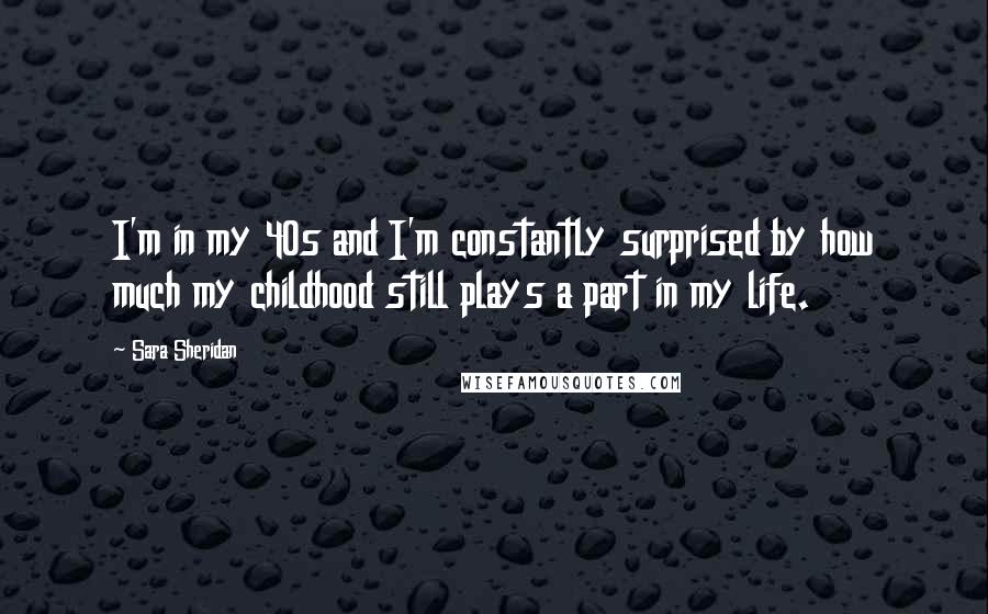 Sara Sheridan Quotes: I'm in my 40s and I'm constantly surprised by how much my childhood still plays a part in my life.