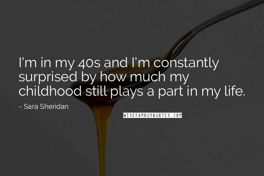 Sara Sheridan Quotes: I'm in my 40s and I'm constantly surprised by how much my childhood still plays a part in my life.