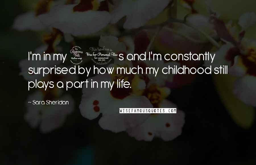 Sara Sheridan Quotes: I'm in my 40s and I'm constantly surprised by how much my childhood still plays a part in my life.