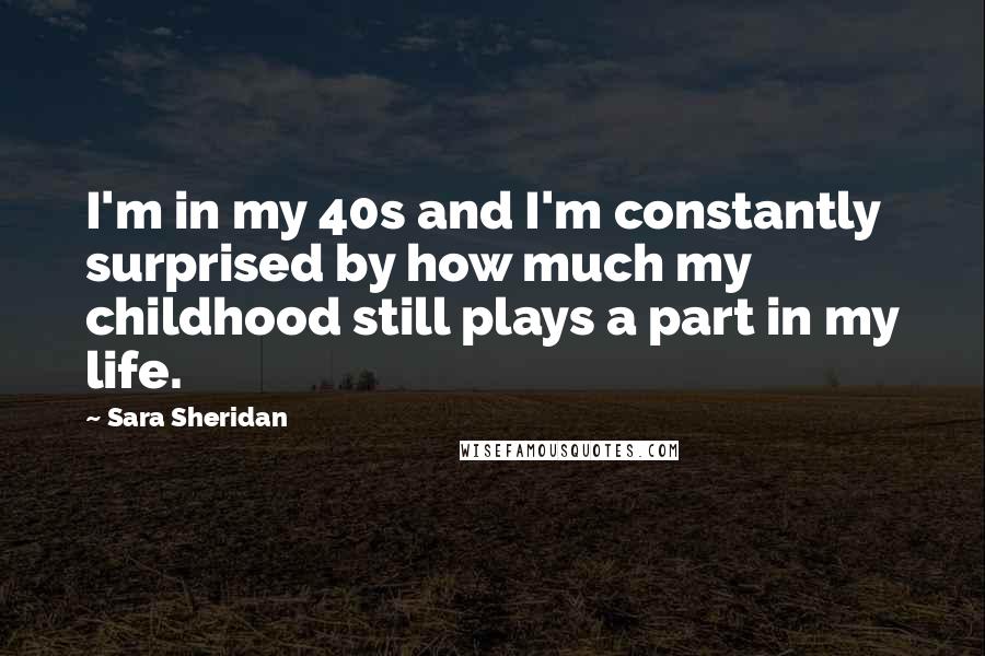 Sara Sheridan Quotes: I'm in my 40s and I'm constantly surprised by how much my childhood still plays a part in my life.