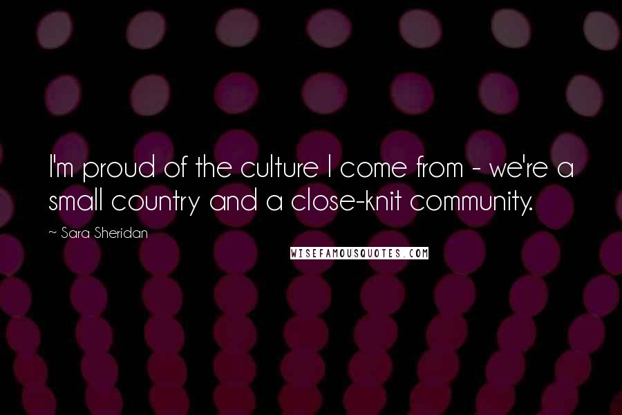 Sara Sheridan Quotes: I'm proud of the culture I come from - we're a small country and a close-knit community.