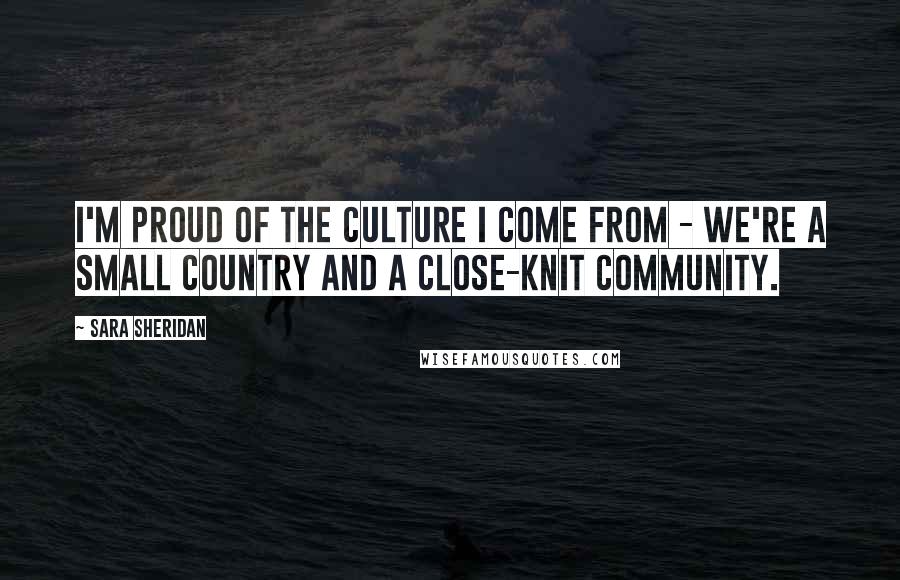 Sara Sheridan Quotes: I'm proud of the culture I come from - we're a small country and a close-knit community.