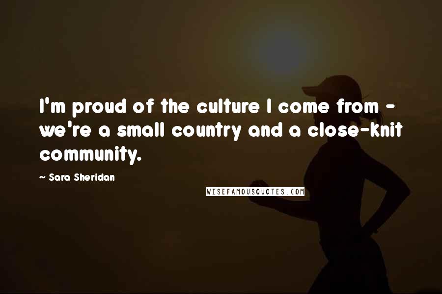 Sara Sheridan Quotes: I'm proud of the culture I come from - we're a small country and a close-knit community.