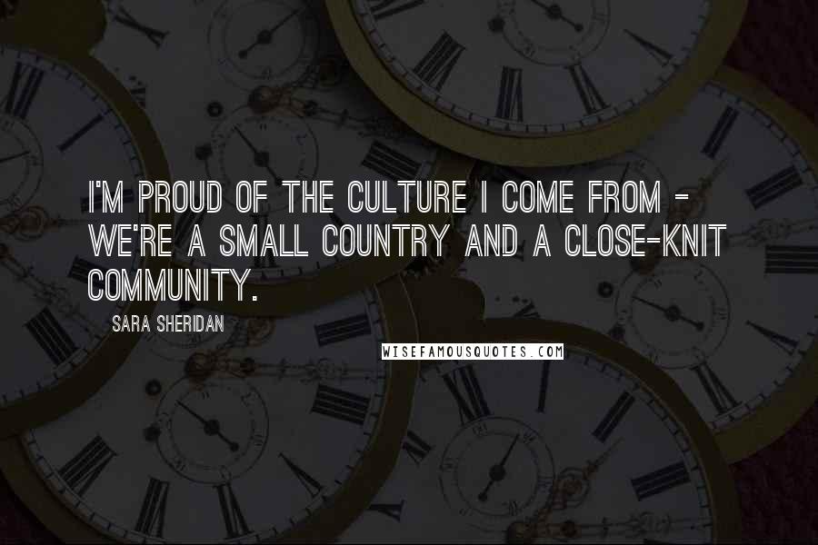 Sara Sheridan Quotes: I'm proud of the culture I come from - we're a small country and a close-knit community.