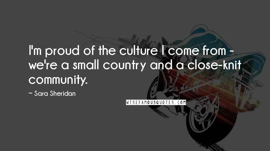 Sara Sheridan Quotes: I'm proud of the culture I come from - we're a small country and a close-knit community.