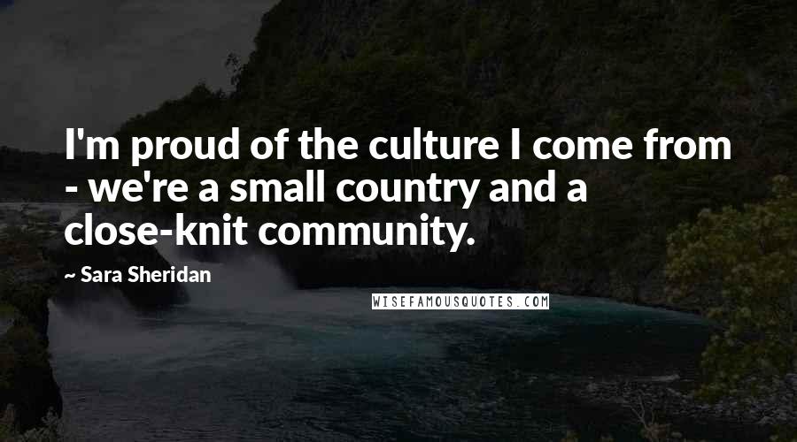 Sara Sheridan Quotes: I'm proud of the culture I come from - we're a small country and a close-knit community.