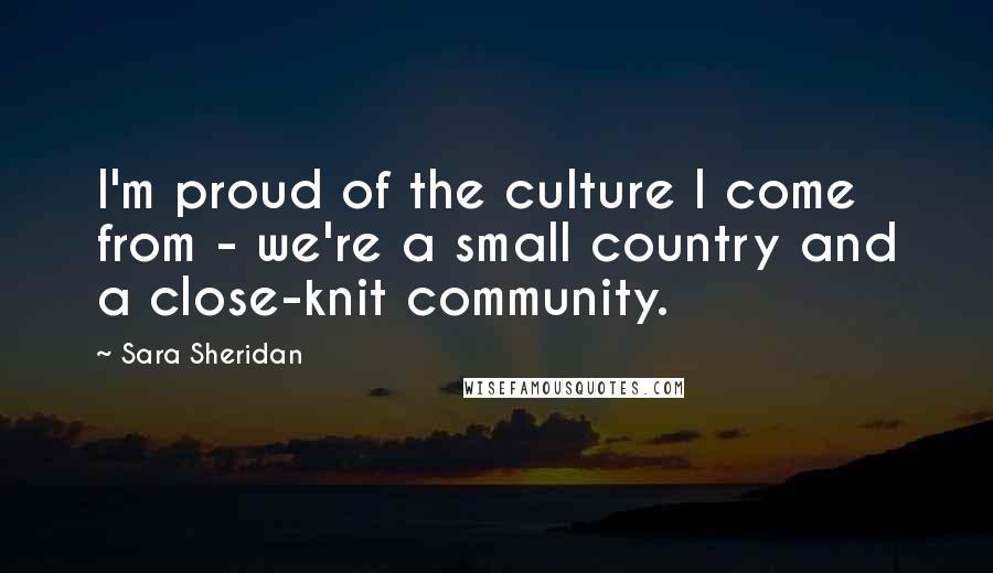 Sara Sheridan Quotes: I'm proud of the culture I come from - we're a small country and a close-knit community.