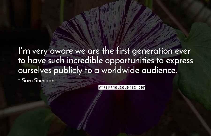 Sara Sheridan Quotes: I'm very aware we are the first generation ever to have such incredible opportunities to express ourselves publicly to a worldwide audience.