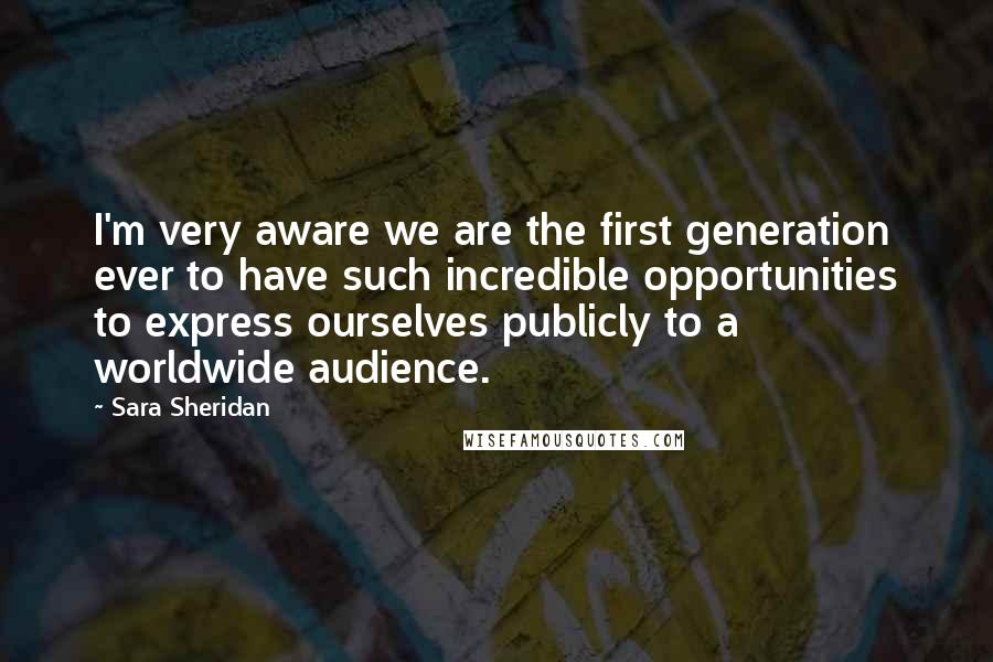 Sara Sheridan Quotes: I'm very aware we are the first generation ever to have such incredible opportunities to express ourselves publicly to a worldwide audience.