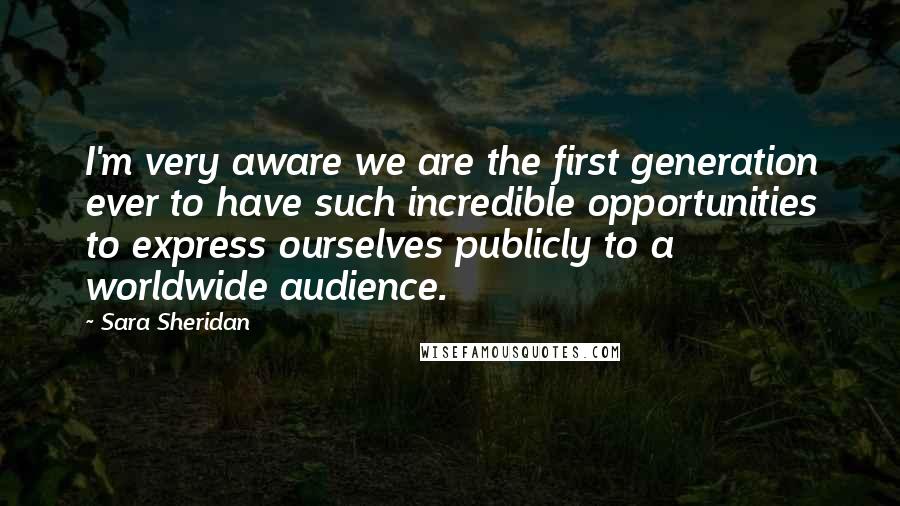 Sara Sheridan Quotes: I'm very aware we are the first generation ever to have such incredible opportunities to express ourselves publicly to a worldwide audience.