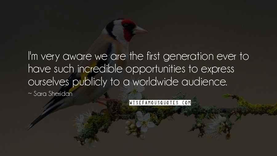 Sara Sheridan Quotes: I'm very aware we are the first generation ever to have such incredible opportunities to express ourselves publicly to a worldwide audience.