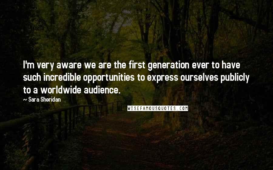 Sara Sheridan Quotes: I'm very aware we are the first generation ever to have such incredible opportunities to express ourselves publicly to a worldwide audience.