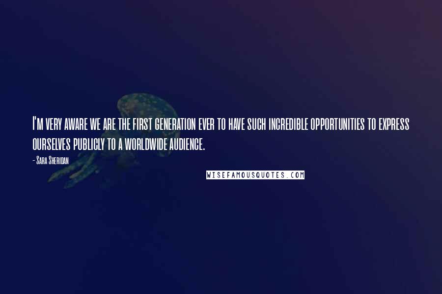 Sara Sheridan Quotes: I'm very aware we are the first generation ever to have such incredible opportunities to express ourselves publicly to a worldwide audience.