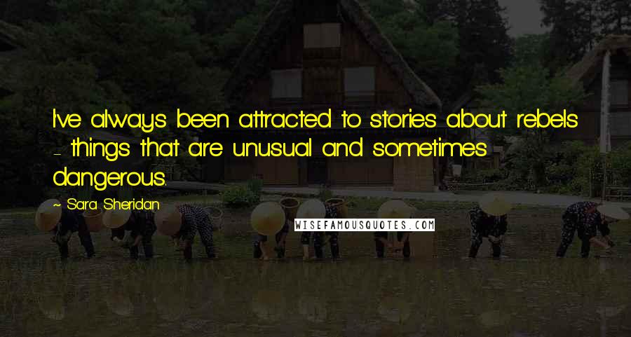 Sara Sheridan Quotes: I've always been attracted to stories about rebels - things that are unusual and sometimes dangerous.