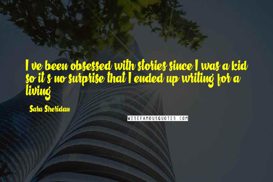 Sara Sheridan Quotes: I've been obsessed with stories since I was a kid so it's no surprise that I ended up writing for a living.