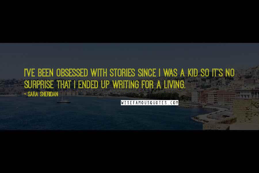 Sara Sheridan Quotes: I've been obsessed with stories since I was a kid so it's no surprise that I ended up writing for a living.