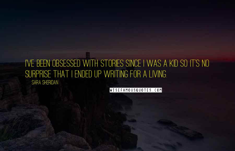 Sara Sheridan Quotes: I've been obsessed with stories since I was a kid so it's no surprise that I ended up writing for a living.