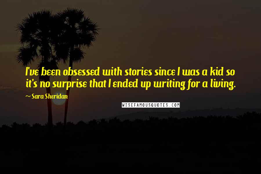 Sara Sheridan Quotes: I've been obsessed with stories since I was a kid so it's no surprise that I ended up writing for a living.